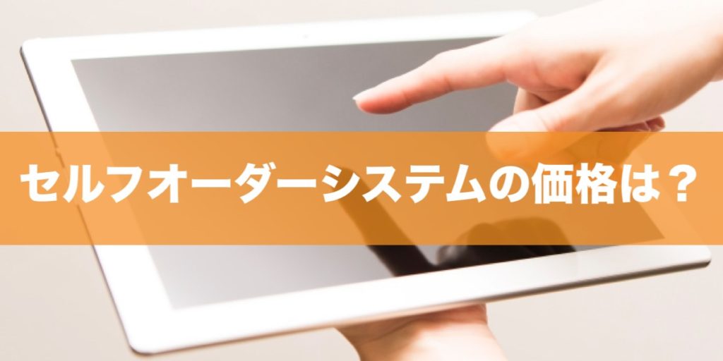 セルフオーダーシステムの価格最安値や月額料金は 気になる費用を全まとめ